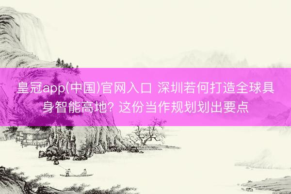 皇冠app(中国)官网入口 深圳若何打造全球具身智能高地? 这份当作规划划出要点