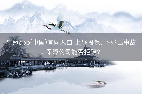 皇冠app(中国)官网入口 上昼投保， 下昼出事故， 保障公司能否拒赔?