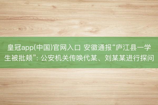皇冠app(中国)官网入口 安徽通报“庐江县一学生被批颊”: 公安机关传唤代某、刘某某进行探问