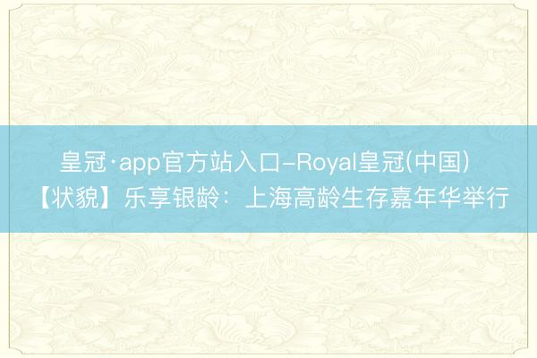 皇冠·app官方站入口-Royal皇冠(中国) 【状貌】乐享银龄：上海高龄生存嘉年华举行