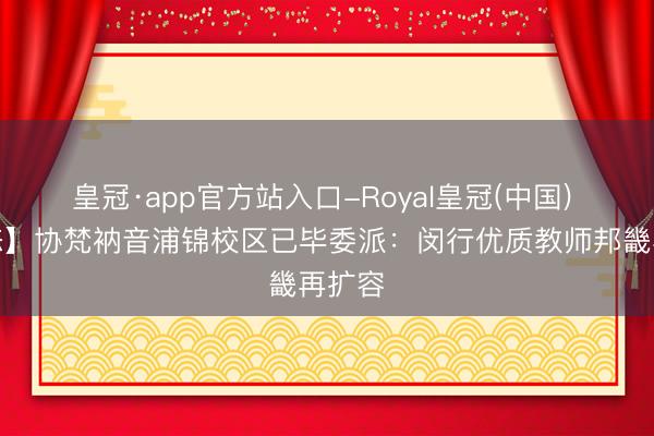 皇冠·app官方站入口-Royal皇冠(中国) 【形态】协梵衲音浦锦校区已毕委派:闵行优质教师邦畿再扩容