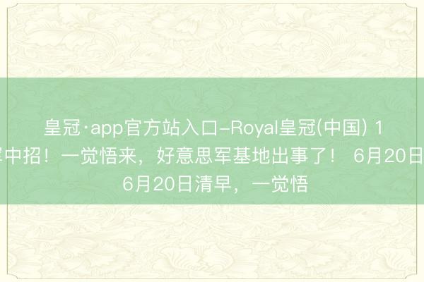 皇冠·app官方站入口-Royal皇冠(中国) 160名好意思军中招!一觉悟来,好意思军基地出事了! 6月20日清早,一觉悟