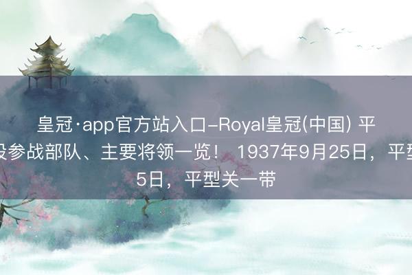 皇冠·app官方站入口-Royal皇冠(中国) 平型关战役参战部队、主要将领一览! 1937年9月25日,平型关一带