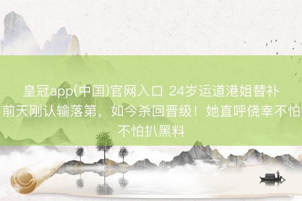 皇冠app(中国)官网入口 24岁运道港姐替补逆袭!前天刚认输落第,如今杀回晋级!她直呼侥幸不怕扒黑料