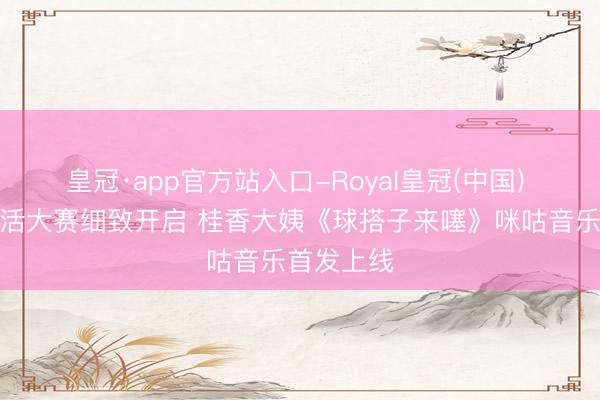 皇冠·app官方站入口-Royal皇冠(中国) 宇宙杯整活大赛细致开启 桂香大姨《球搭子来噻》咪咕音乐首发上线